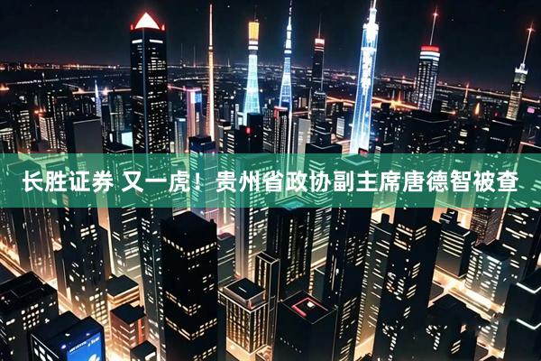 长胜证券 又一虎！贵州省政协副主席唐德智被查