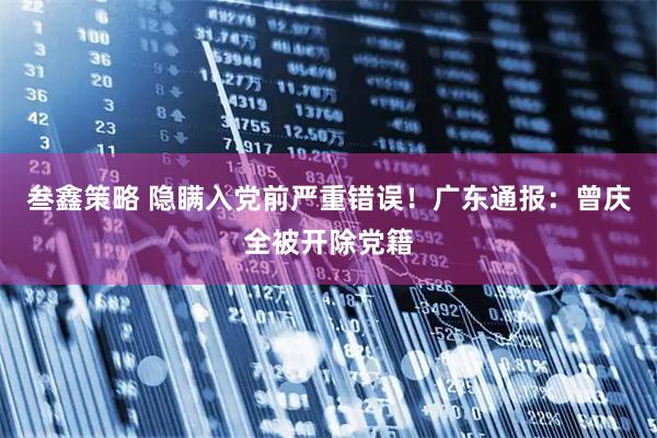 叁鑫策略 隐瞒入党前严重错误！广东通报：曾庆全被开除党籍