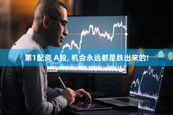第1配资 A股, 机会永远都是跌出来的!