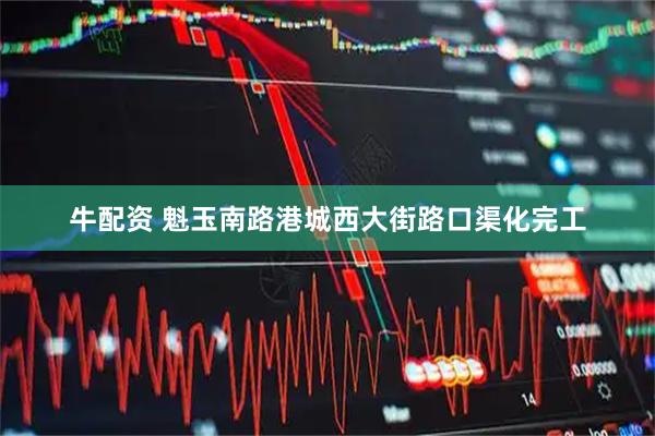 牛配资 魁玉南路港城西大街路口渠化完工