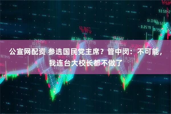 公宣网配资 参选国民党主席？管中闵：不可能，我连台大校长都不做了