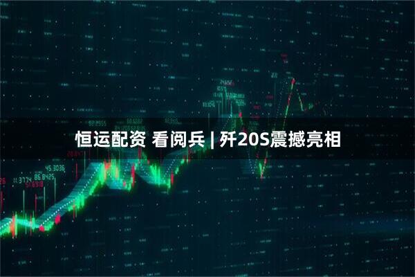 恒运配资 看阅兵 | 歼20S震撼亮相