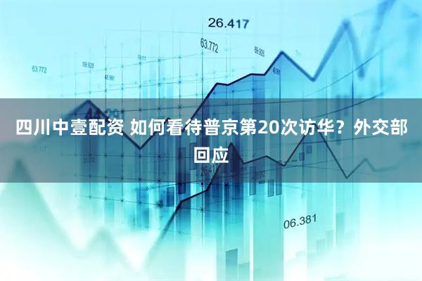 四川中壹配资 如何看待普京第20次访华？外交部回应