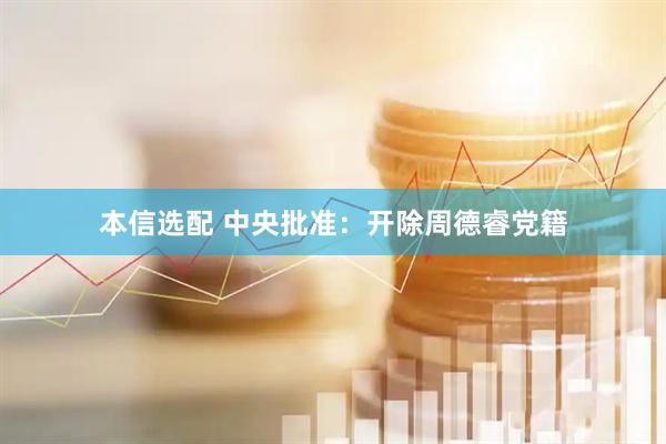 本信选配 中央批准：开除周德睿党籍