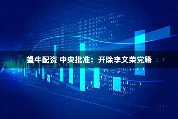 望牛配资 中央批准：开除李文荣党籍