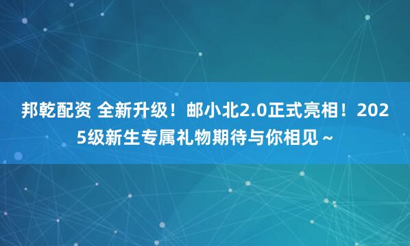 邦乾配资 全新升级！邮小北2.0正式亮相！2025级新生专属礼物期待与你相见～