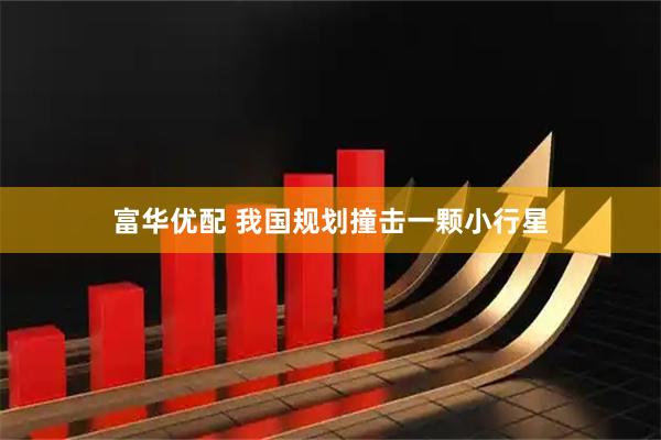 富华优配 我国规划撞击一颗小行星