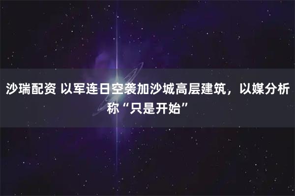 沙瑞配资 以军连日空袭加沙城高层建筑，以媒分析称“只是开始”