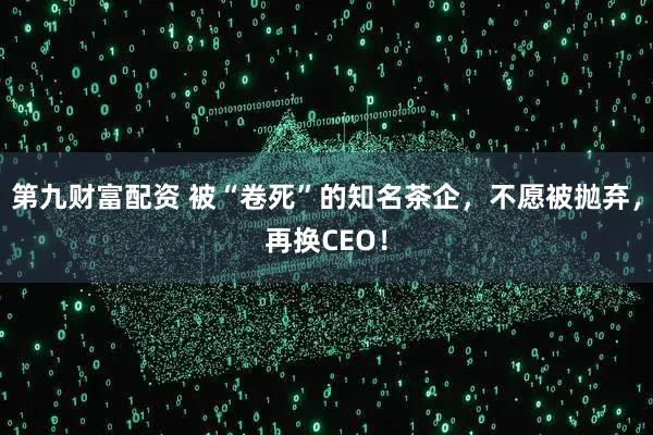 第九财富配资 被“卷死”的知名茶企，不愿被抛弃，再换CEO！
