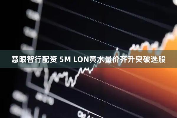 慧眼智行配资 5M LON黄水量价齐升突破选股