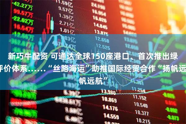 新巧牛配资 可通达全球150座港口、首次推出绿色评价体系……“丝路海运”助推国际经贸合作“扬帆远航”