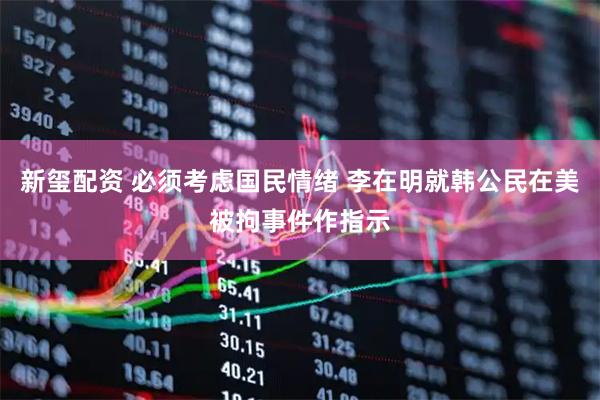 新玺配资 必须考虑国民情绪 李在明就韩公民在美被拘事件作指示