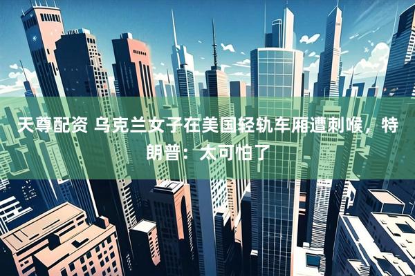 天尊配资 乌克兰女子在美国轻轨车厢遭刺喉，特朗普：太可怕了