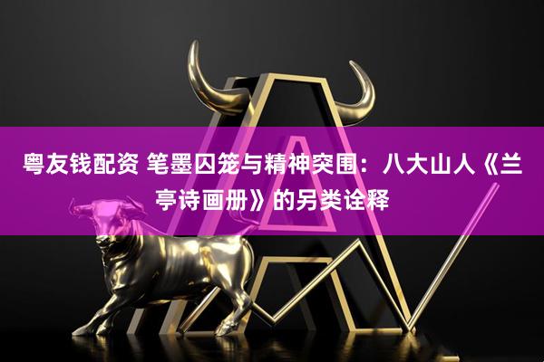 粤友钱配资 笔墨囚笼与精神突围：八大山人《兰亭诗画册》的另类诠释