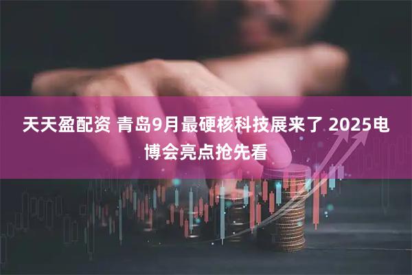 天天盈配资 青岛9月最硬核科技展来了 2025电博会亮点抢先看