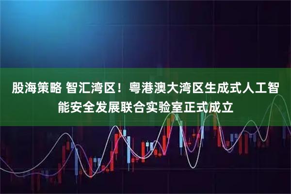 股海策略 智汇湾区！粤港澳大湾区生成式人工智能安全发展联合实验室正式成立