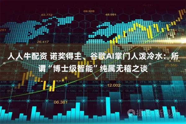 人人牛配资 诺奖得主、谷歌AI掌门人泼冷水：所谓“博士级智能”纯属无稽之谈