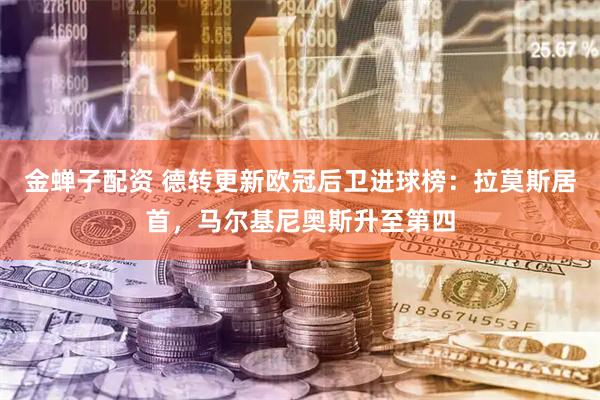 金蝉子配资 德转更新欧冠后卫进球榜：拉莫斯居首，马尔基尼奥斯升至第四