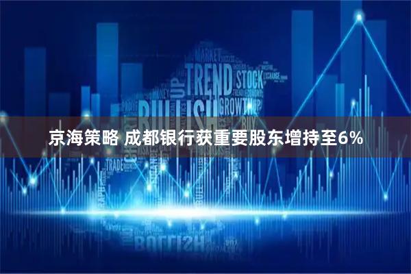 京海策略 成都银行获重要股东增持至6%