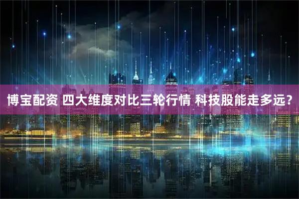 博宝配资 四大维度对比三轮行情 科技股能走多远？