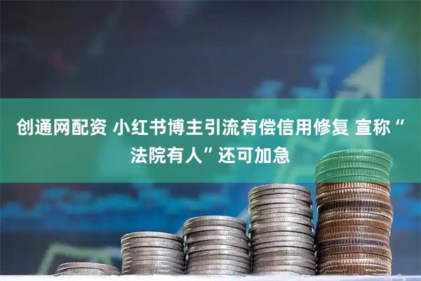 创通网配资 小红书博主引流有偿信用修复 宣称“法院有人”还可加急