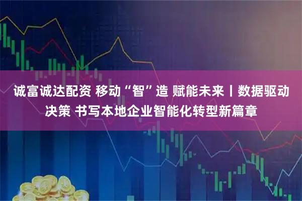 诚富诚达配资 移动“智”造 赋能未来丨数据驱动决策 书写本地企业智能化转型新篇章