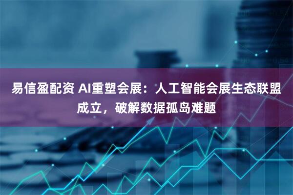 易信盈配资 AI重塑会展：人工智能会展生态联盟成立，破解数据孤岛难题