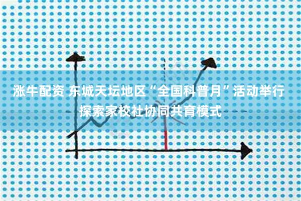 涨牛配资 东城天坛地区“全国科普月”活动举行 探索家校社协同共育模式