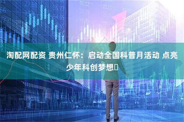 淘配网配资 贵州仁怀：启动全国科普月活动 点亮少年科创梦想​