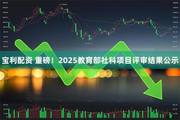 宝利配资 重磅！2025教育部社科项目评审结果公示