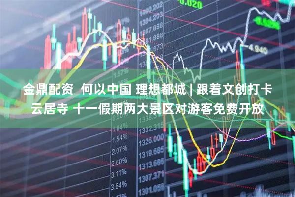 金鼎配资  何以中国 理想都城 | 跟着文创打卡云居寺 十一假期两大景区对游客免费开放