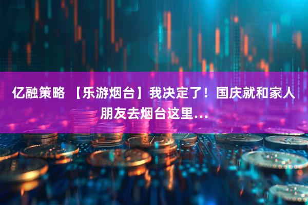 亿融策略 【乐游烟台】我决定了！国庆就和家人朋友去烟台这里…