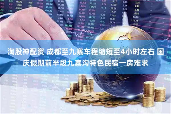 淘股神配资 成都至九寨车程缩短至4小时左右 国庆假期前半段九寨沟特色民宿一房难求