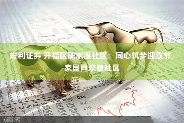宏利证券 开福区陈家渡社区：同心筑梦迎双节，家国同欢暖社区