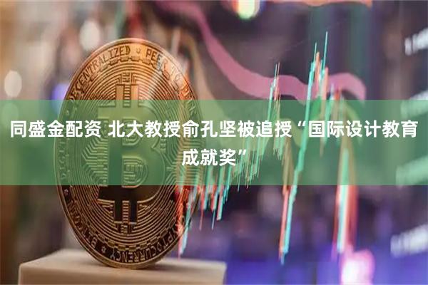 同盛金配资 北大教授俞孔坚被追授“国际设计教育成就奖”