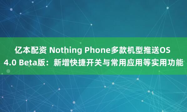 亿本配资 Nothing Phone多款机型推送OS 4.0 Beta版：新增快捷开关与常用应用等实用功能