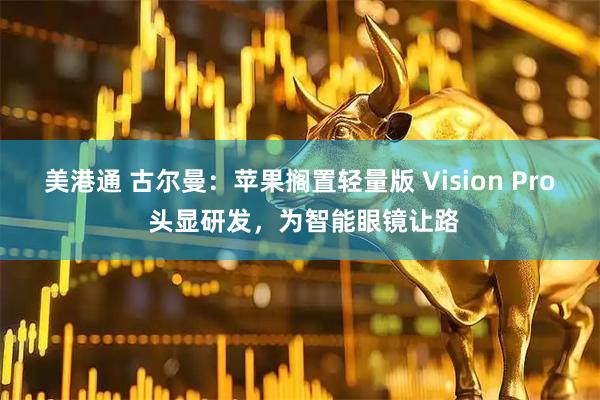 美港通 古尔曼：苹果搁置轻量版 Vision Pro 头显研发，为智能眼镜让路