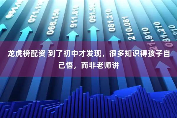 龙虎榜配资 到了初中才发现，很多知识得孩子自己悟，而非老师讲