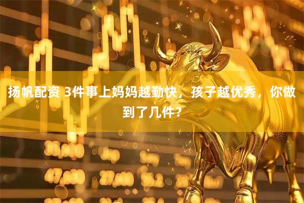 扬帆配资 3件事上妈妈越勤快，孩子越优秀，你做到了几件？
