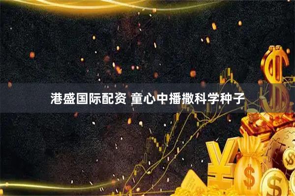 港盛国际配资 童心中播撒科学种子