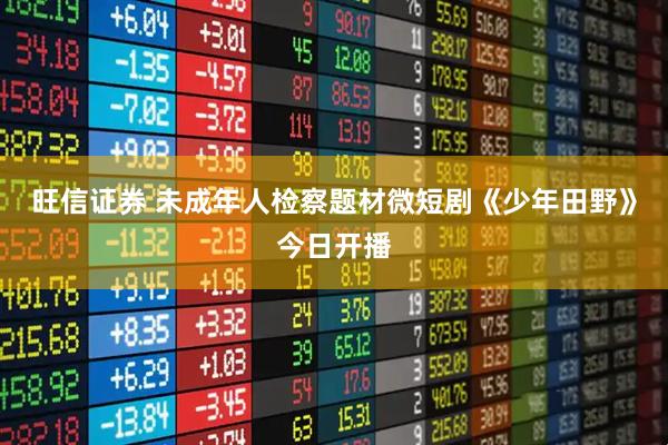 旺信证券 未成年人检察题材微短剧《少年田野》今日开播