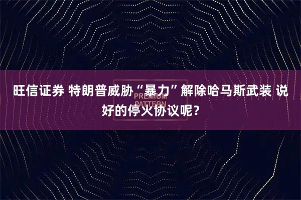 旺信证券 特朗普威胁“暴力”解除哈马斯武装 说好的停火协议呢？