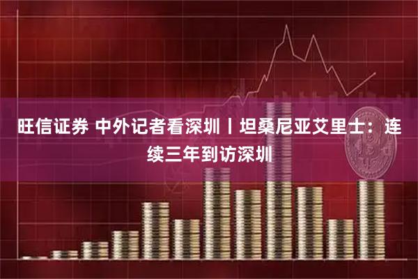 旺信证券 中外记者看深圳丨坦桑尼亚艾里士：连续三年到访深圳