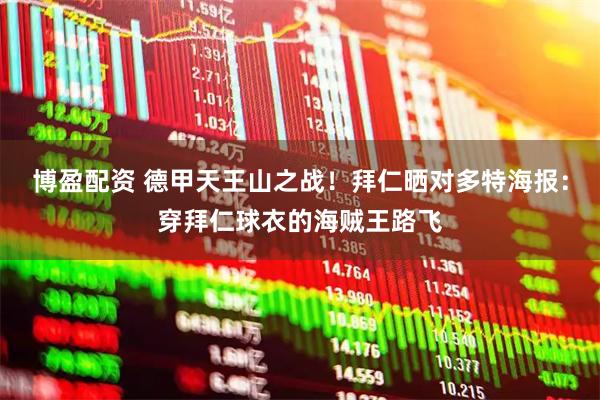 博盈配资 德甲天王山之战！拜仁晒对多特海报：穿拜仁球衣的海贼王路飞