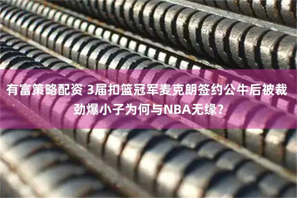 有富策略配资 3届扣篮冠军麦克朗签约公牛后被裁 劲爆小子为何与NBA无缘？