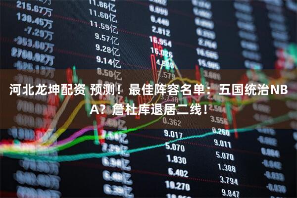 河北龙坤配资 预测！最佳阵容名单：五国统治NBA？詹杜库退居二线！