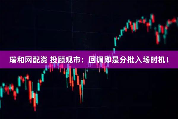 瑞和网配资 投顾观市：回调即是分批入场时机！
