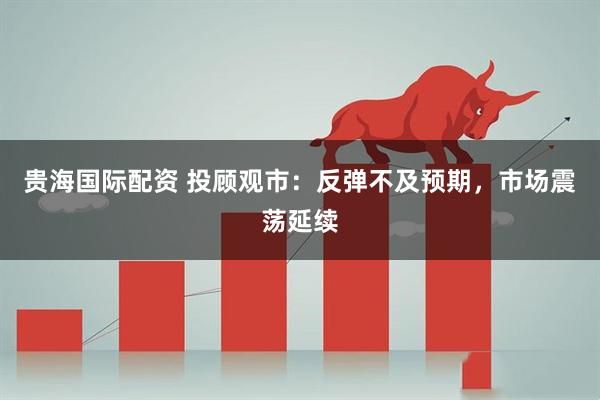 贵海国际配资 投顾观市：反弹不及预期，市场震荡延续