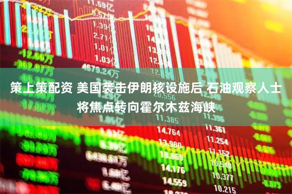 策上策配资 美国袭击伊朗核设施后 石油观察人士将焦点转向霍尔木兹海峡