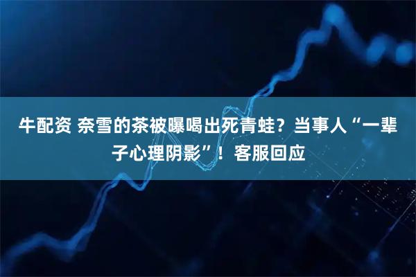 牛配资 奈雪的茶被曝喝出死青蛙？当事人“一辈子心理阴影”！客服回应